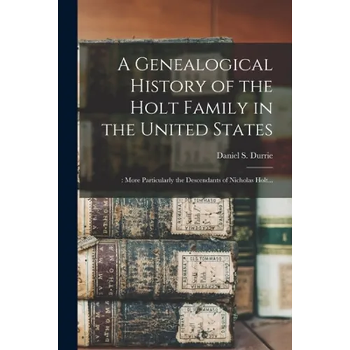 A Genealogical History of the Holt Family in the United States: : More Particularly the Descendants of Nicholas Holt... - Paperback