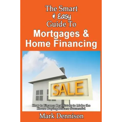 The Smart & Easy Guide To Mortgages & Home Financing: How to Finance Real Estate to Make the House Buying Process Successful - Paperback