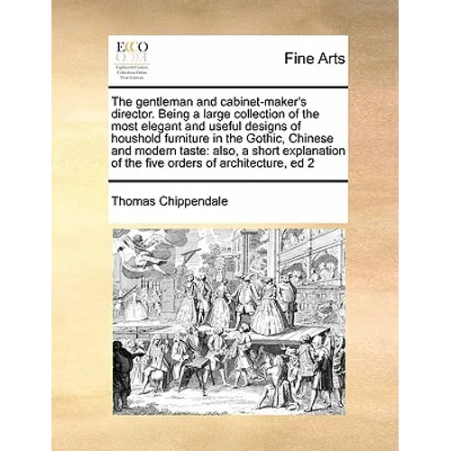 The Gentleman and Cabinet-Maker's Director. Being a Large Collection of the Most Elegant and Useful Designs of Houshold Furniture in the Gothic, Chine - Paperback