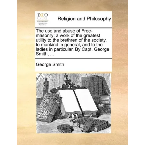 The Use and Abuse of Free-Masonry; A Work of the Greatest Utility to the Brethren of the Society, to Mankind in General, and to the Ladies in Particul - Paperback