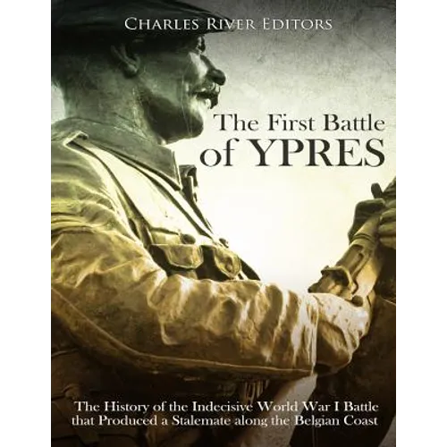 The First Battle of Ypres: The History of the Indecisive World War I Battle that Produced a Stalemate along the Belgian Coast - Paperback