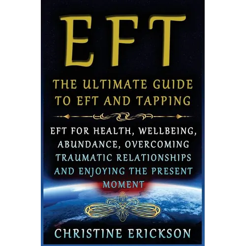 EFT - The Ultimate Guide to EFT and Tapping: EFT for Health, Wellbeing, Abundance, Overcoming Traumatic Relationships and Enjoying the Present Moment - Paperback