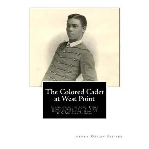 The Colored Cadet at West Point: Autobiography of Lieut. Henry Ossian Flipper, U. S. A., First Graduate of Color from the U. S. Military Academy - Paperback