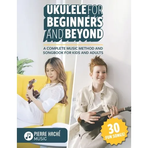 Ukulele for Beginners and Beyond: A Complete Music Method and Songbook for Kids and Adults - Paperback