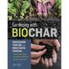 Gardening with Biochar: Supercharge Your Soil with Bioactivated Charcoal: Grow Healthier Plants, Create Nutrient-Rich Soil, and Increase Your Harvest - Paperback