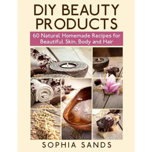 DIY Beauty Products: : 60 Natural Homemade Recipes for Beautiful Skin, Body and Hair - Paperback