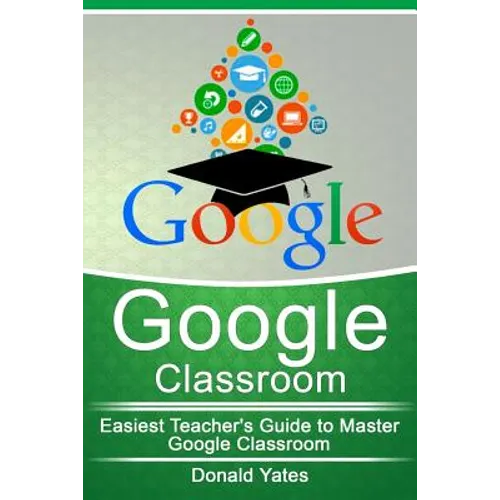 Google Classroom: Easiest Teacher's Guide to Master Google Classroom - Paperback