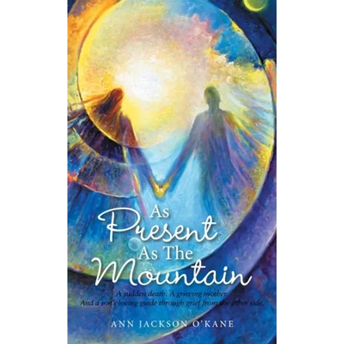 As Present as the Mountain: A Sudden Death. a Grieving Mother. and a Son's Loving Guide Through Grief from the Other Side. - Hardcover
