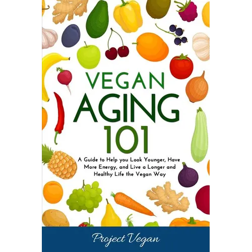 Vegan Aging 101: A Guide to Help you Look Younger, Have More Energy, and Live a Longer and Healthy Life the Vegan Way - Paperback