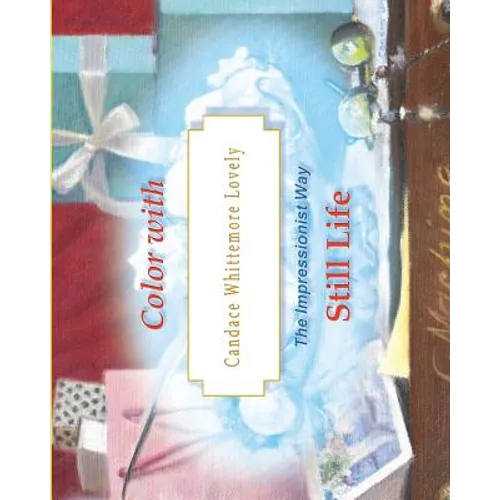 Color with Candace Whittemore Lovely Still Life: The Impressionist Way - Paperback
