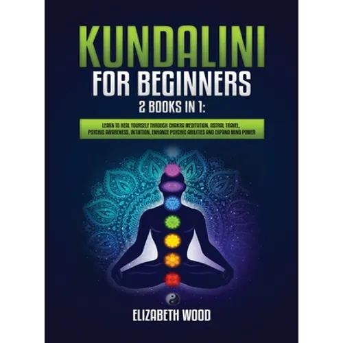 Kundalini for Beginners: 2 Books in 1: Learn to Heal Yourself through Chakra Meditation, Astral Travel, Psychic Awareness, Intuition, Enhance Psychic - Hardcover