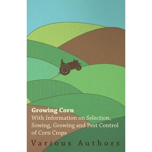 Growing Corn - With Information on Selection, Sowing, Growing and Pest Control of Corn Crops - Paperback