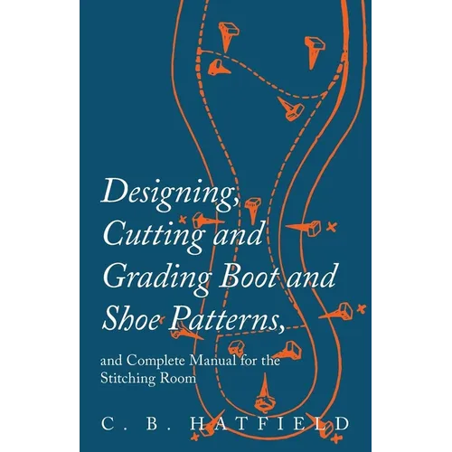 Designing, Cutting and Grading Boot and Shoe Patterns, and Complete Manual for the Stitching Room - Paperback