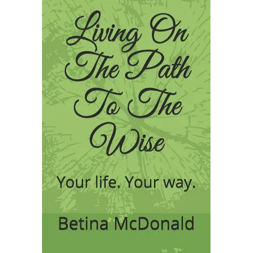 Living on the Path to the Wise: Your Life. Your Way. - Paperback