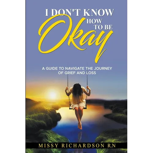 I Don't Know How to be Okay. A Guide to Navigate the Journey of Grief and LOSS - Paperback