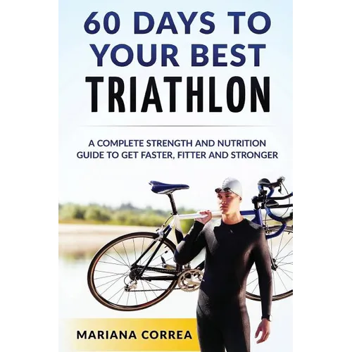 60 DAYS To YOUR BEST TRIATHLON: A COMPLETE Strength Training and Nutrition Guide to Get FASTER, FITTER and STRONGER - Paperback