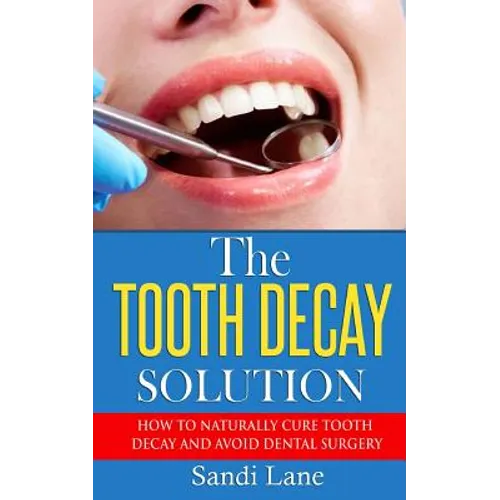 The Tooth Decay Solution: How to Naturally Cure Tooth Decay and Avoid Dental Surgery - Paperback