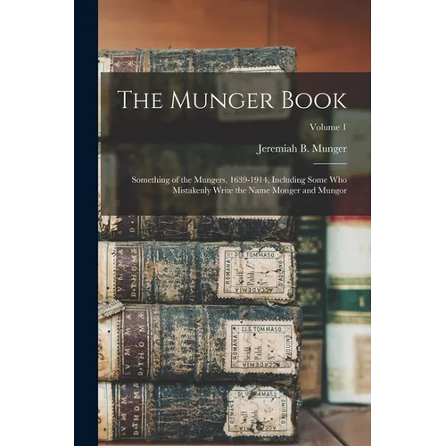 The Munger Book: Something of the Mungers, 1639-1914, Including Some Who Mistakenly Write the Name Monger and Mungor; Volume 1 - Paperback