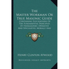The Master Workman Or True Masonic Guide: Containing Elucidations Of The Fundamental Principles Of Freemasonry, Operative And Speculative, Morally And - Paperback