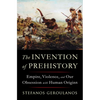 The Invention of Prehistory: Empire, Violence, and Our Obsession with Human Origins - Hardcover