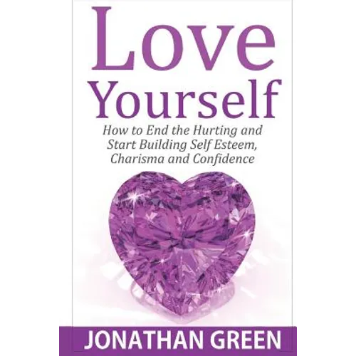 Love Yourself: How to End the Hurting and Start Building Self Esteem, Charisma and Confidence - Paperback