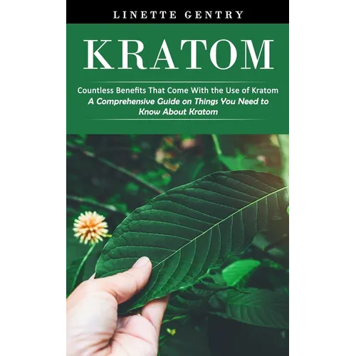 Kratom: Countless Benefits That Come With the Use of Kratom (A Comprehensive Guide on Things You Need to Know About Kratom) - Paperback