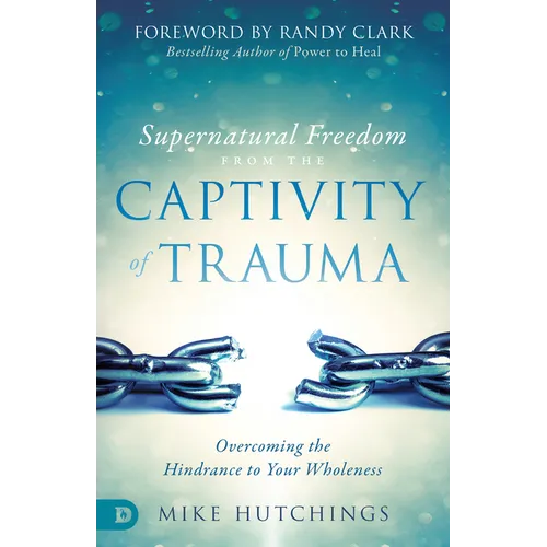 Supernatural Freedom from the Captivity of Trauma: Overcoming the Hindrance to Your Wholeness - Paperback