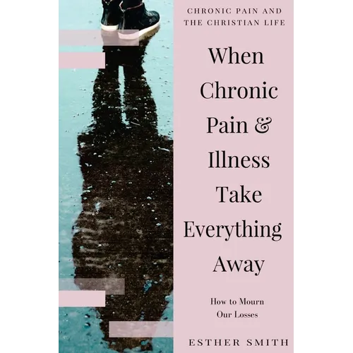 When Chronic Pain & Illness Take Everything Away: How to Mourn Our Losses - Paperback