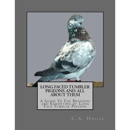 Long Faced Tumbler Pigeons and All About Them: A Guide To The Breeding and Exhibiting of Long Face Tumbler Pigeons - Paperback