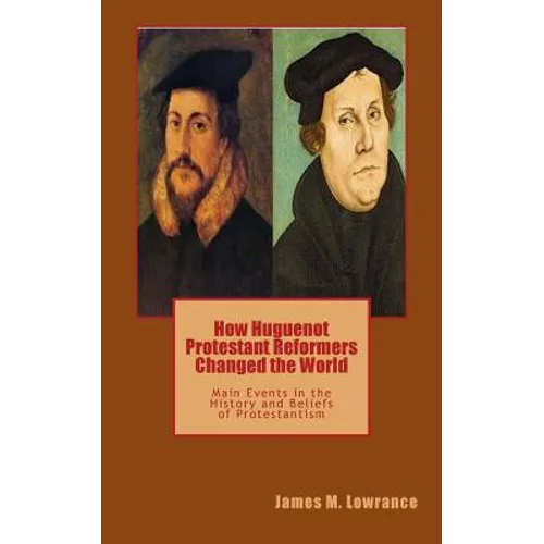 How Huguenot Protestant Reformers Changed the World: Main Events in the History and Beliefs of Protestantism - Paperback