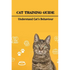 Cat Training Guide: Understand Cat's Behaviour: How Do You Stop Bad Cat Behavior? - Paperback