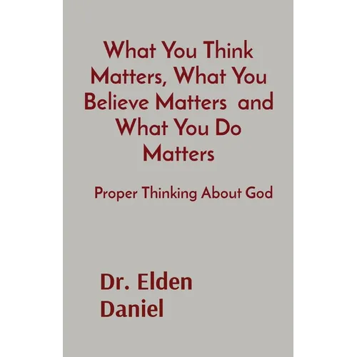 What You Think Matters, What You Believe Matters and What You Do Matters: Proper Thinking About God - Paperback
