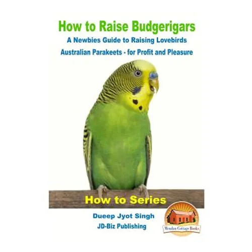How to Raise Budgerigars - A Newbie's Guide to Raising Lovebirds - Australian Parakeets - for Profit and Pleasure - Paperback
