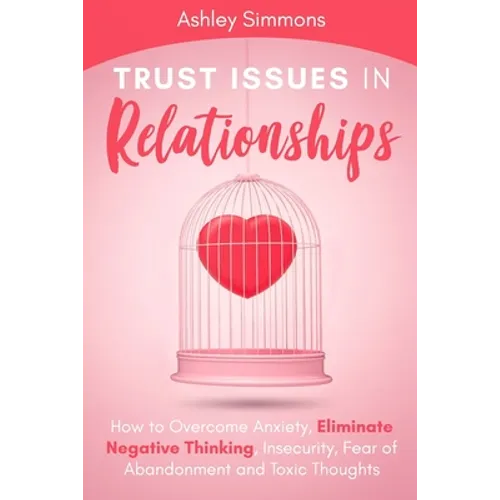 Trust Issues in Relationships: How to Overcome Anxiety, Eliminate Negative Thinking, Insecurity, Fear of Abandonment and Toxic Thoughts - Paperback