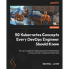 50 Kubernetes Concepts Every DevOps Engineer Should Know: Your go-to guide for making production-level decisions on how and why to implement Kubernete - Paperback