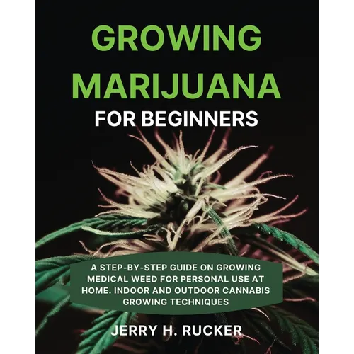Growing Marijuana for Beginners: A Step-by-Step Guide on Growing Medical Weed for Personal Use at Home. Indoor and Outdoor Cannabis Growing Techniques - Paperback