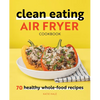 Clean Eating Air Fryer Cookbook: 70 Healthy Whole-Food Recipes - Paperback