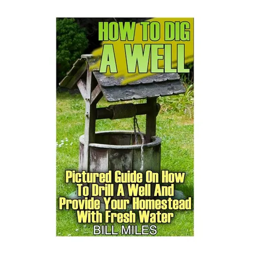 How To Dig A Well: Pictured Guide On How To Drill A Well And Provide Your Homestead With Fresh Water: (How To Drill A Well) - Paperback