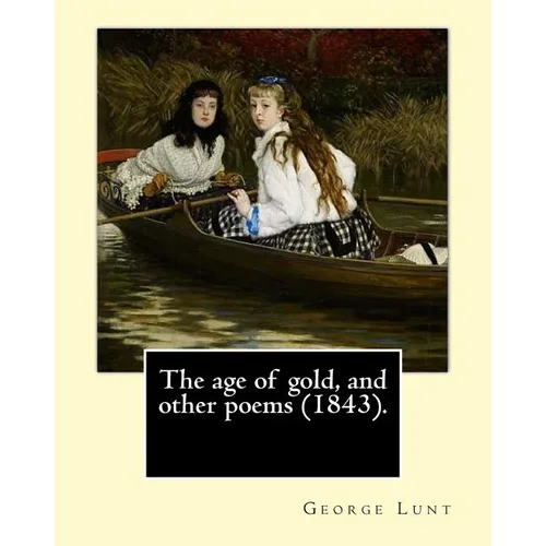 The age of gold, and other poems (1843). By: George Lunt: (Original Classics) - Paperback