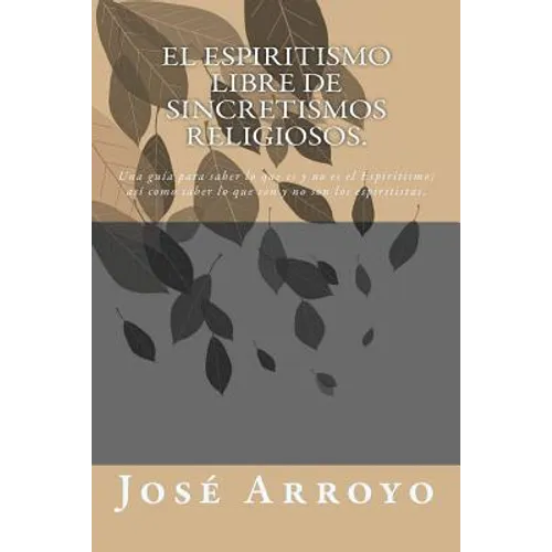 El ESPIRITISMO libre de sincretismos religiosos.: Una guía para saber lo que es y no es el Espiritismo; así como saber lo que son y no son los espirit - Paperback