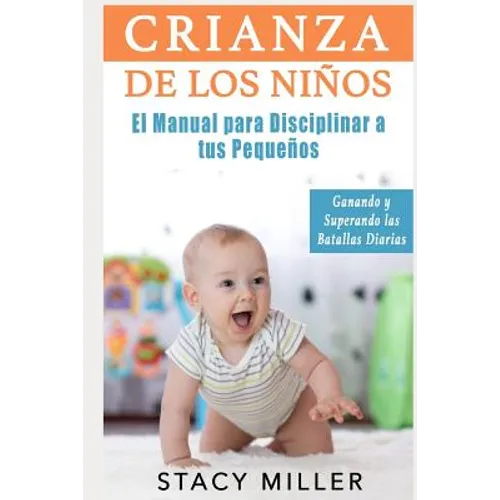 Crianza de Los Niños: El Manual para Disciplinar a Tus Pequeños- Ganando y Superando Las Batallas Diarias - Paperback