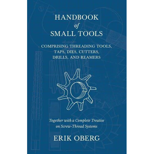 Handbook of Small Tools Comprising Threading Tools, Taps, Dies, Cutters, Drills, and Reamers - Together with a Complete Treatise on Screw-Thread Syste - Paperback