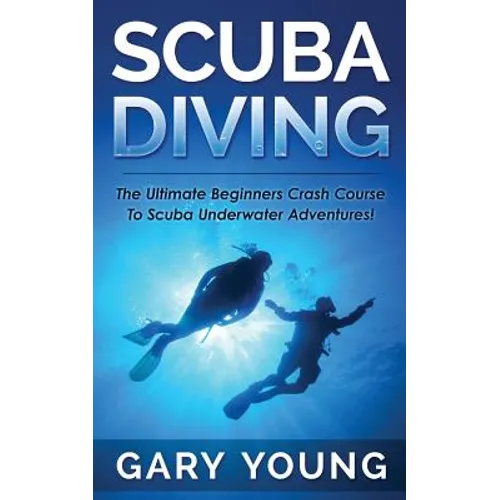 Scuba Diving: The Ultimate Beginners Crash Course To Scuba Underwater Adventures! - Paperback