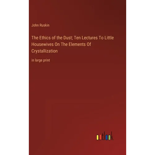 The Ethics of the Dust; Ten Lectures To Little Housewives On The Elements Of Crystallization: in large print - Hardcover