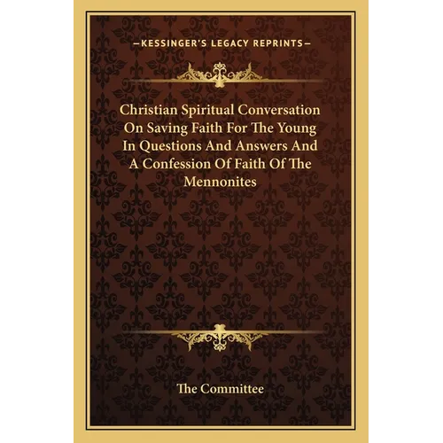 Christian Spiritual Conversation On Saving Faith For The Young In Questions And Answers And A Confession Of Faith Of The Mennonites - Paperback
