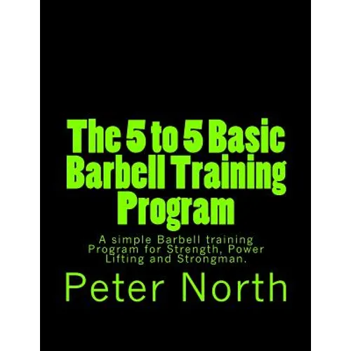 The 5 to 5 Basic Barbell Training Program: A simple Barbell training Program for Strength, Power Lifting and Strongman. - Paperback