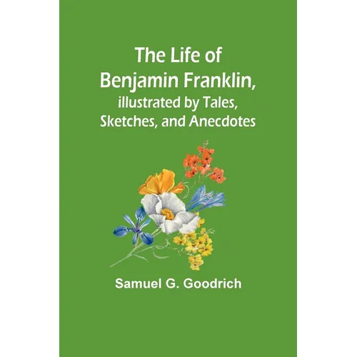 The Life of Benjamin Franklin, Illustrated by Tales, Sketches, and Anecdotes - Paperback