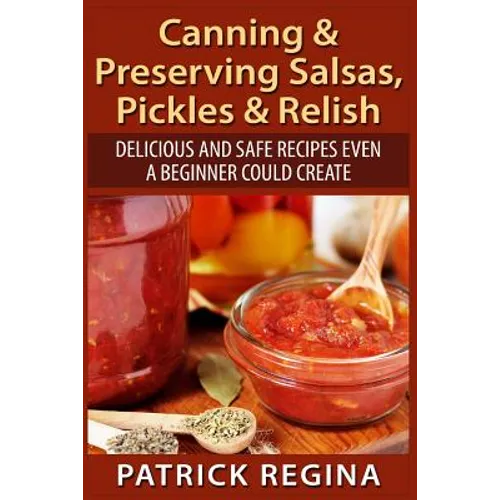 Canning & Preserving Salsas, Pickles & Relish: Delicious and Safe Recipes Even a Beginner Could Create - Paperback
