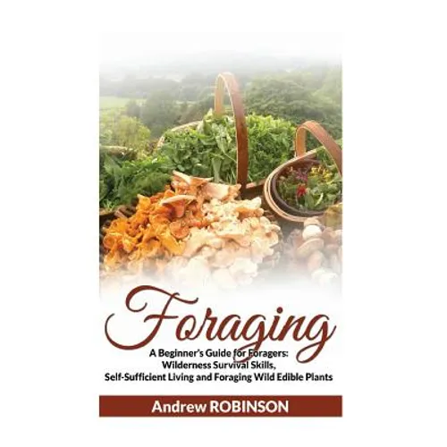 Foraging: A Beginner's Guide for Foragers: Wilderness Survival Skills, Self-Sufficient Living and Foraging Wild Edible Plants - Paperback