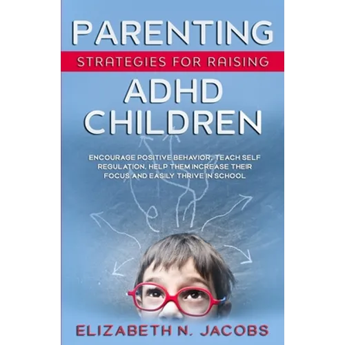 Parenting Strategies for Raising ADHD Children: Encourage Positive Behavior, Teach Self Regulation, Help Them Increase Their Focus and Easily Thrive i - Paperback